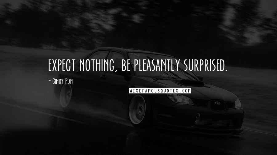 Cindy Pon Quotes: expect nothing, be pleasantly surprised.
