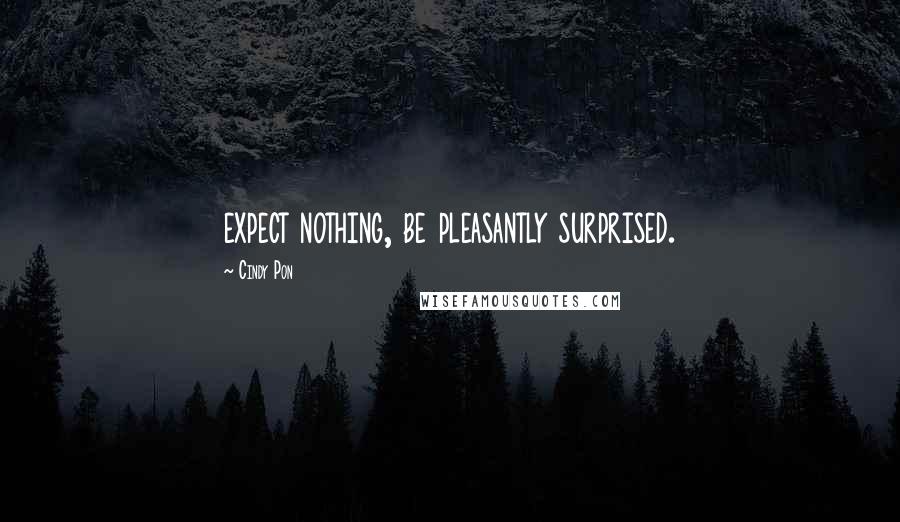 Cindy Pon Quotes: expect nothing, be pleasantly surprised.