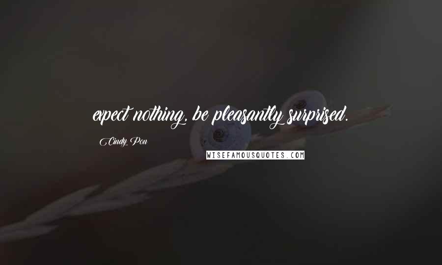 Cindy Pon Quotes: expect nothing, be pleasantly surprised.