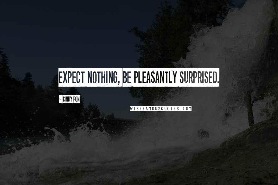 Cindy Pon Quotes: expect nothing, be pleasantly surprised.