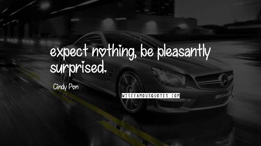 Cindy Pon Quotes: expect nothing, be pleasantly surprised.