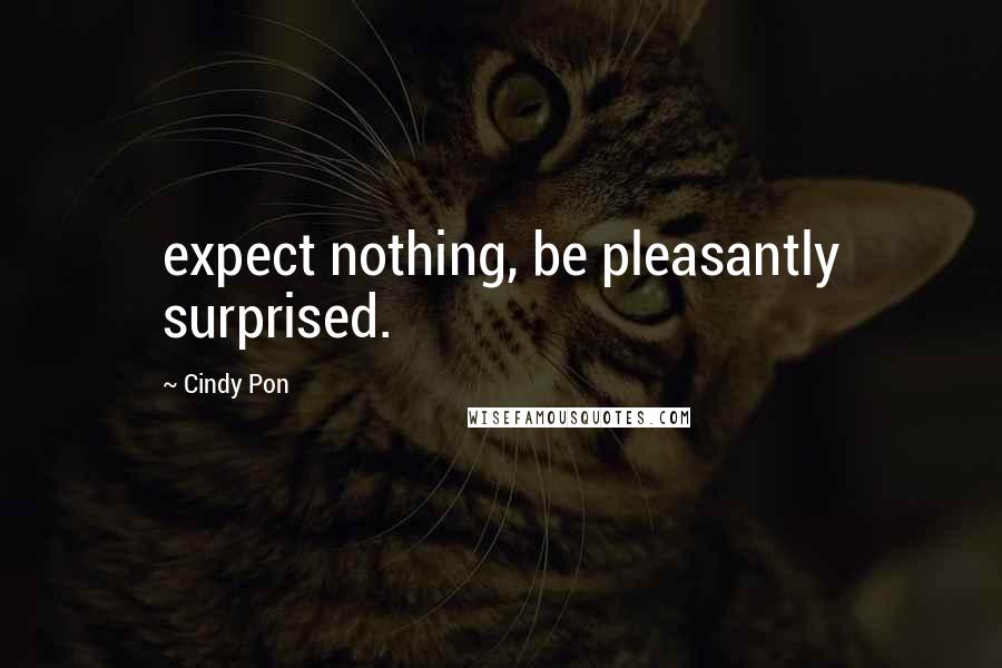 Cindy Pon Quotes: expect nothing, be pleasantly surprised.