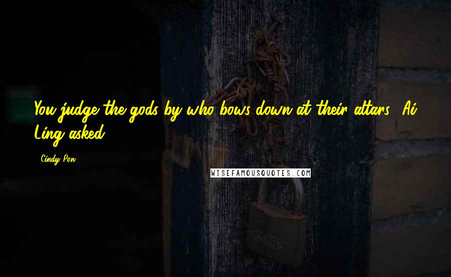 Cindy Pon Quotes: You judge the gods by who bows down at their altars? Ai Ling asked.