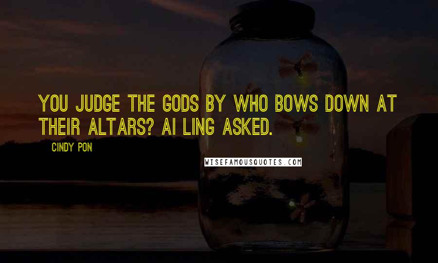 Cindy Pon Quotes: You judge the gods by who bows down at their altars? Ai Ling asked.