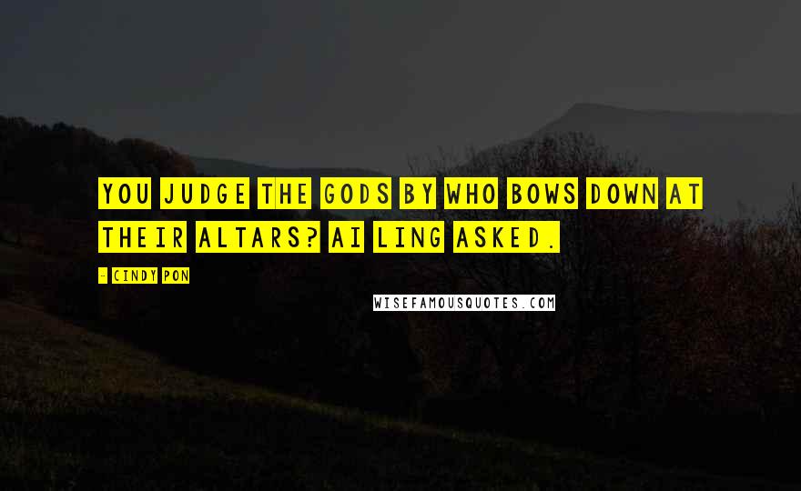 Cindy Pon Quotes: You judge the gods by who bows down at their altars? Ai Ling asked.