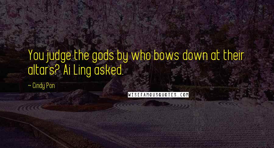 Cindy Pon Quotes: You judge the gods by who bows down at their altars? Ai Ling asked.