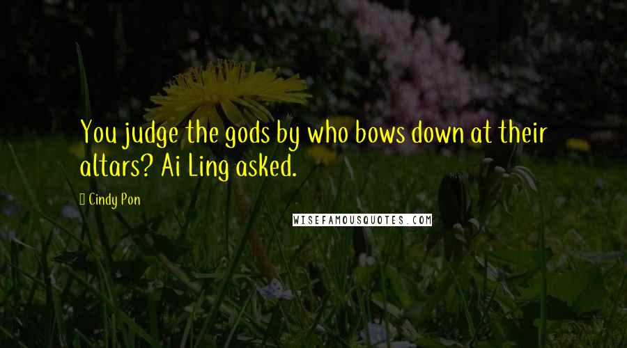 Cindy Pon Quotes: You judge the gods by who bows down at their altars? Ai Ling asked.