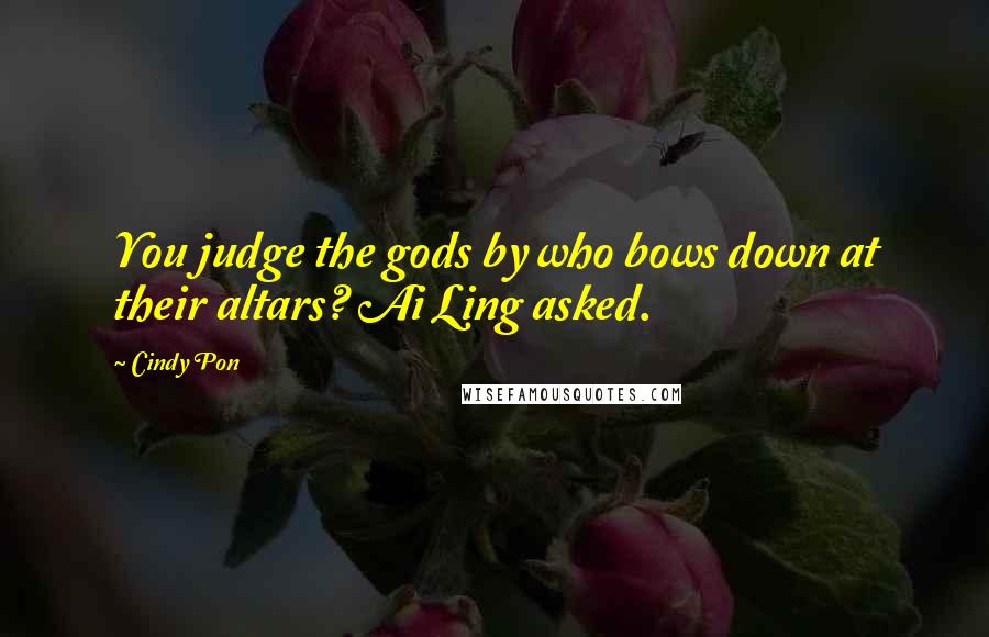 Cindy Pon Quotes: You judge the gods by who bows down at their altars? Ai Ling asked.