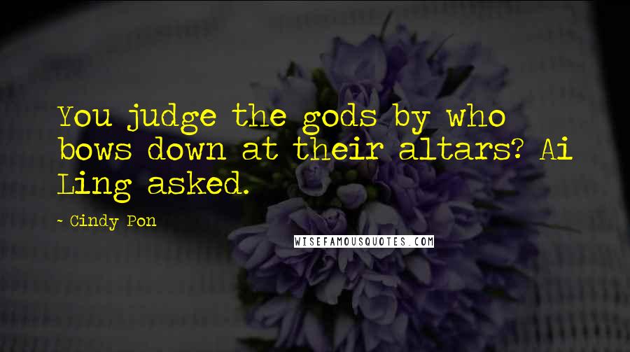 Cindy Pon Quotes: You judge the gods by who bows down at their altars? Ai Ling asked.