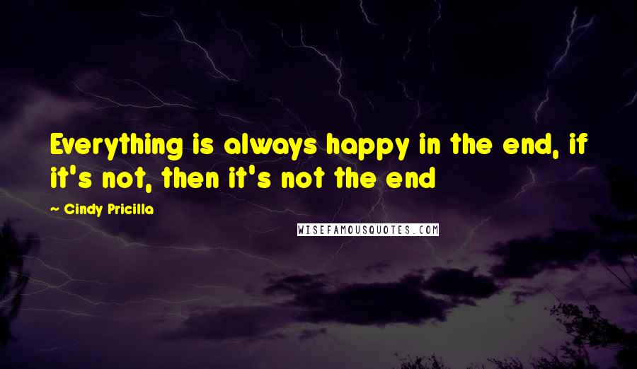 Cindy Pricilla Quotes: Everything is always happy in the end, if it's not, then it's not the end