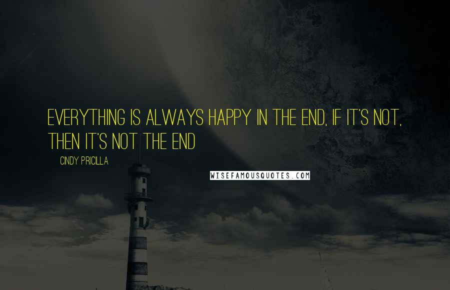 Cindy Pricilla Quotes: Everything is always happy in the end, if it's not, then it's not the end