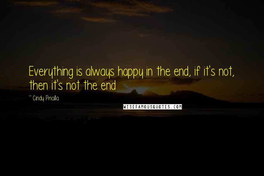 Cindy Pricilla Quotes: Everything is always happy in the end, if it's not, then it's not the end