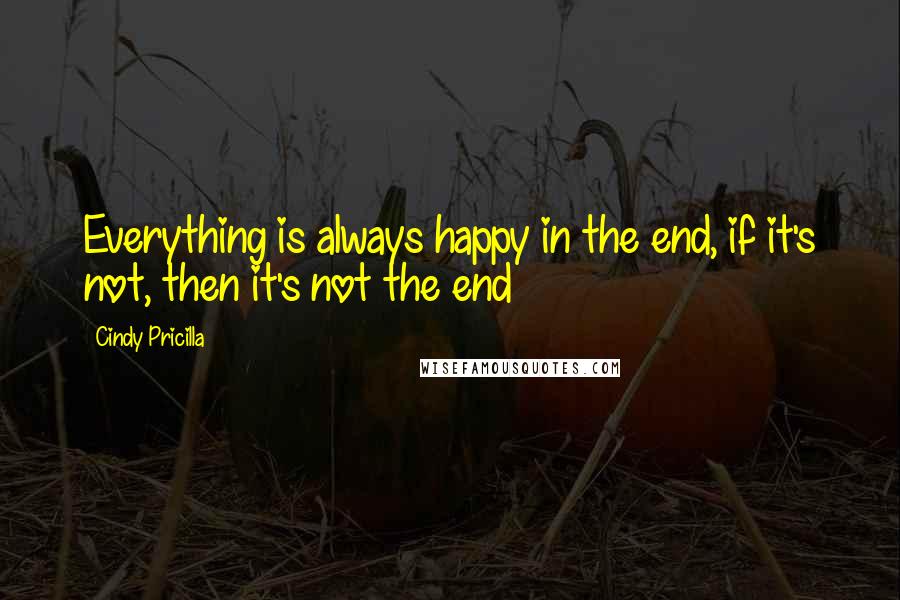 Cindy Pricilla Quotes: Everything is always happy in the end, if it's not, then it's not the end