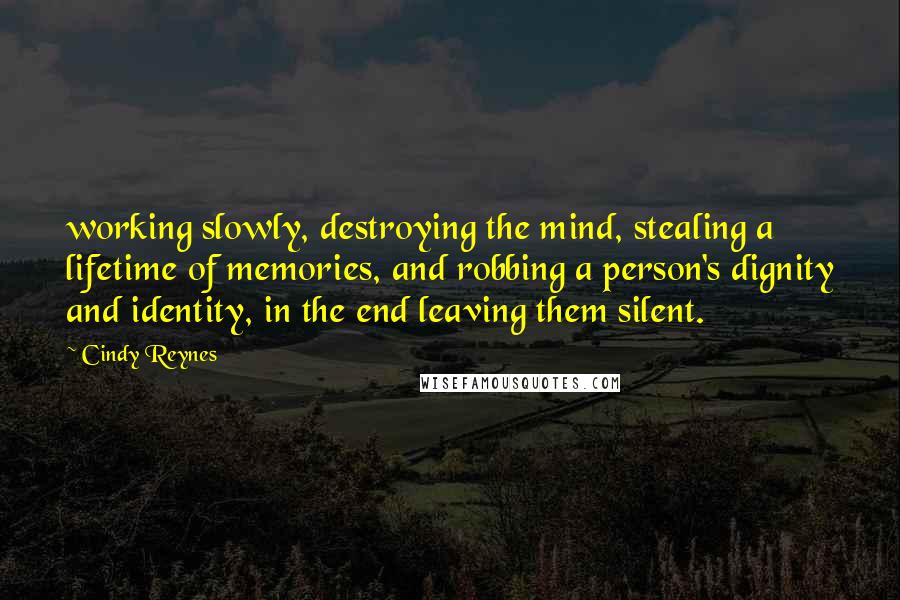 Cindy Reynes Quotes: working slowly, destroying the mind, stealing a lifetime of memories, and robbing a person's dignity and identity, in the end leaving them silent.