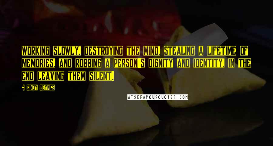 Cindy Reynes Quotes: working slowly, destroying the mind, stealing a lifetime of memories, and robbing a person's dignity and identity, in the end leaving them silent.