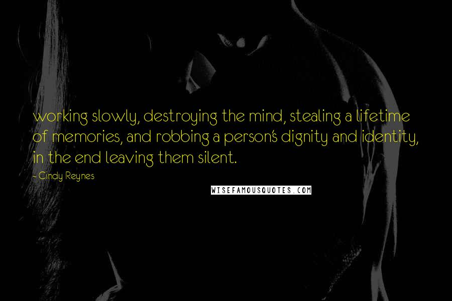 Cindy Reynes Quotes: working slowly, destroying the mind, stealing a lifetime of memories, and robbing a person's dignity and identity, in the end leaving them silent.