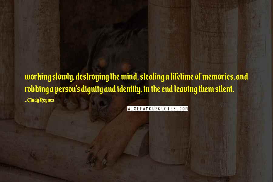 Cindy Reynes Quotes: working slowly, destroying the mind, stealing a lifetime of memories, and robbing a person's dignity and identity, in the end leaving them silent.