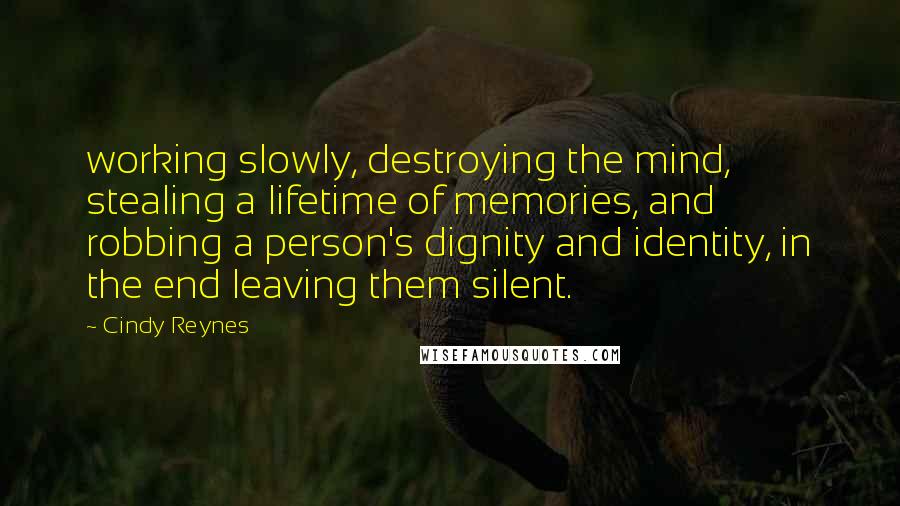 Cindy Reynes Quotes: working slowly, destroying the mind, stealing a lifetime of memories, and robbing a person's dignity and identity, in the end leaving them silent.