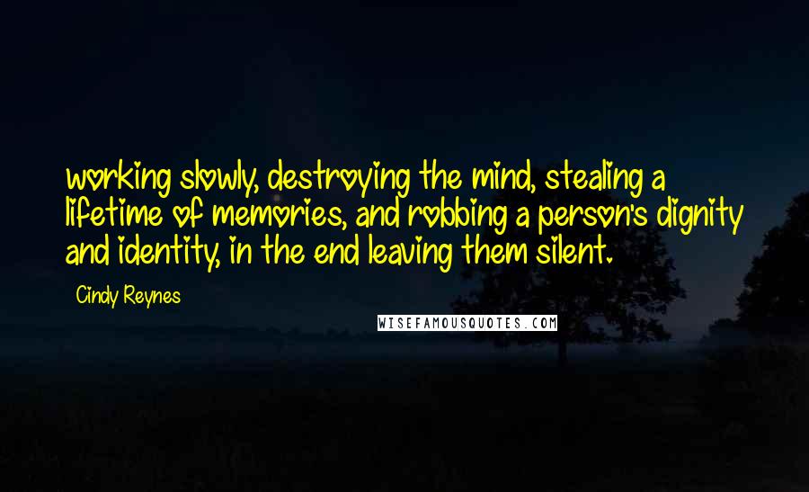 Cindy Reynes Quotes: working slowly, destroying the mind, stealing a lifetime of memories, and robbing a person's dignity and identity, in the end leaving them silent.