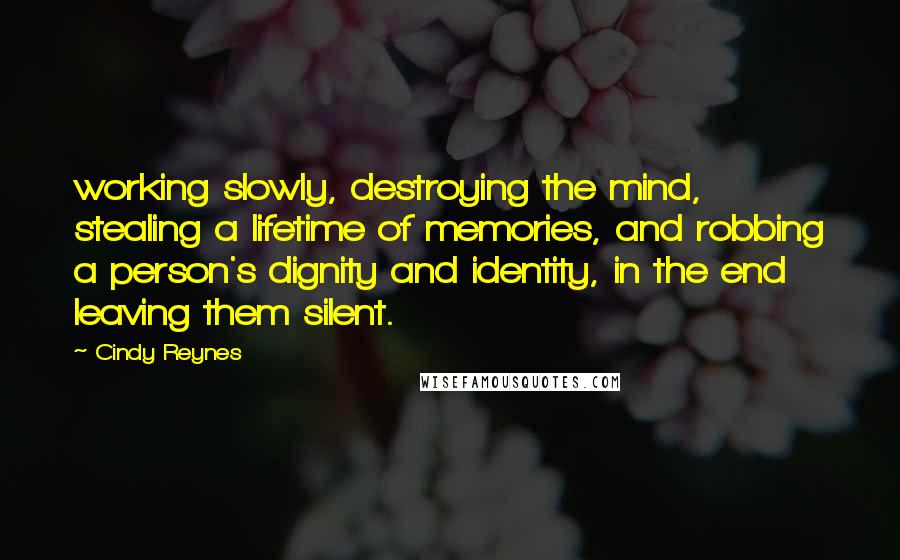 Cindy Reynes Quotes: working slowly, destroying the mind, stealing a lifetime of memories, and robbing a person's dignity and identity, in the end leaving them silent.