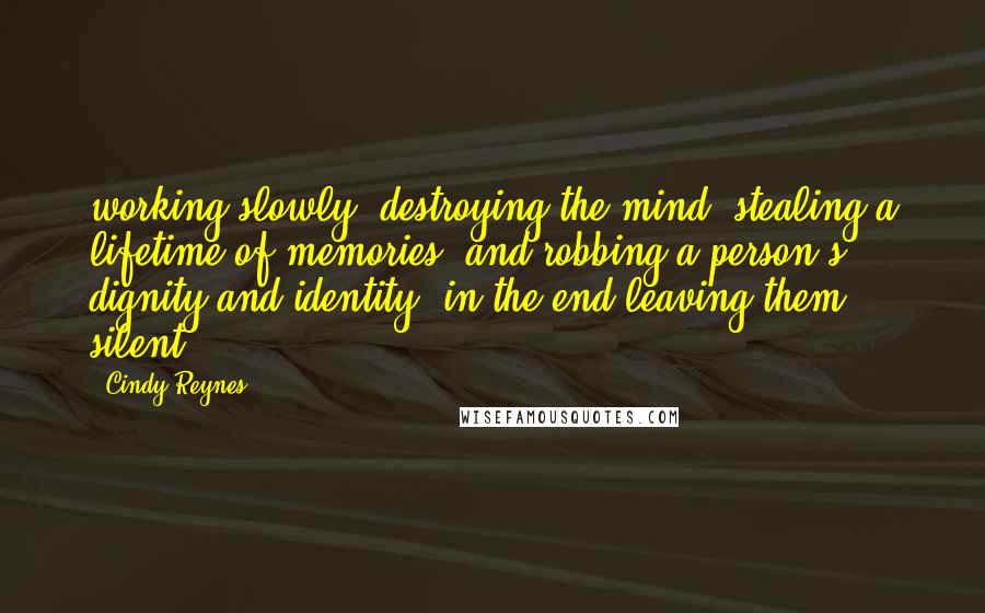 Cindy Reynes Quotes: working slowly, destroying the mind, stealing a lifetime of memories, and robbing a person's dignity and identity, in the end leaving them silent.