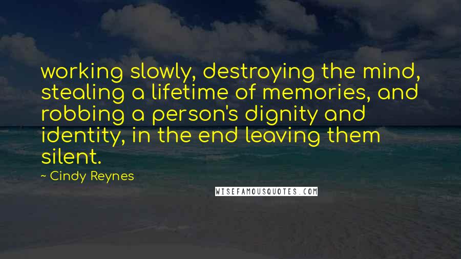 Cindy Reynes Quotes: working slowly, destroying the mind, stealing a lifetime of memories, and robbing a person's dignity and identity, in the end leaving them silent.