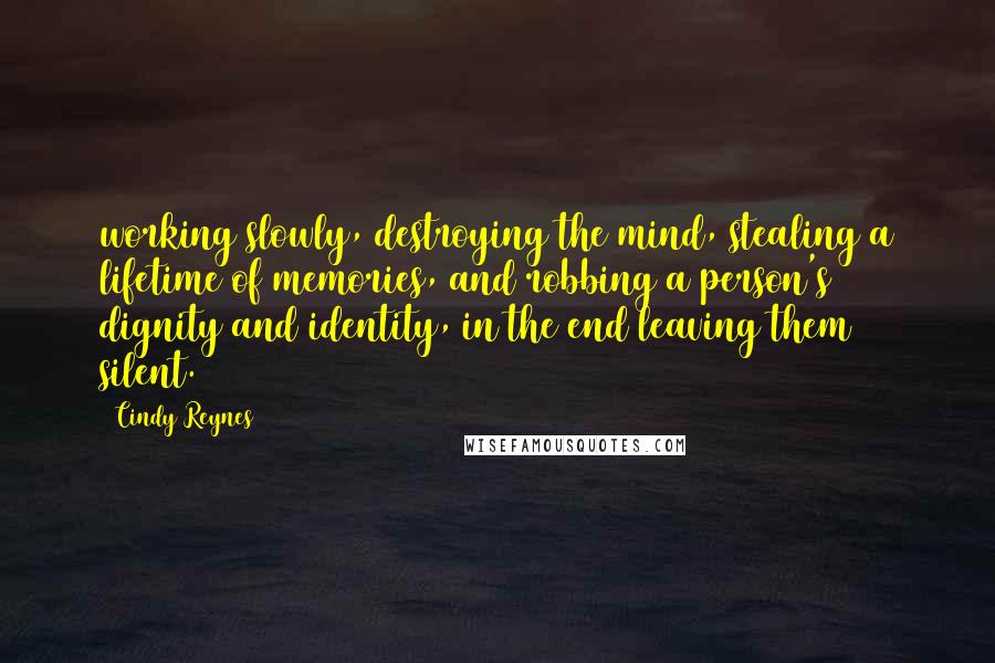 Cindy Reynes Quotes: working slowly, destroying the mind, stealing a lifetime of memories, and robbing a person's dignity and identity, in the end leaving them silent.