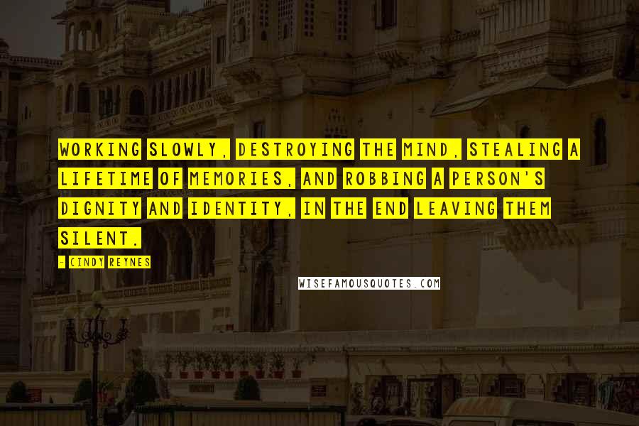 Cindy Reynes Quotes: working slowly, destroying the mind, stealing a lifetime of memories, and robbing a person's dignity and identity, in the end leaving them silent.