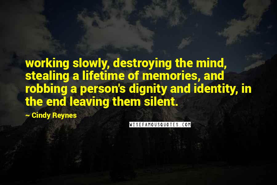 Cindy Reynes Quotes: working slowly, destroying the mind, stealing a lifetime of memories, and robbing a person's dignity and identity, in the end leaving them silent.