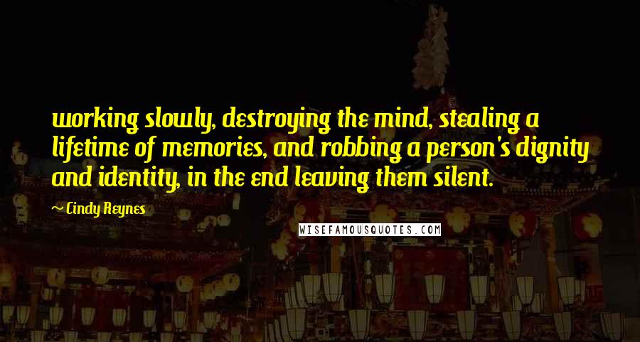 Cindy Reynes Quotes: working slowly, destroying the mind, stealing a lifetime of memories, and robbing a person's dignity and identity, in the end leaving them silent.