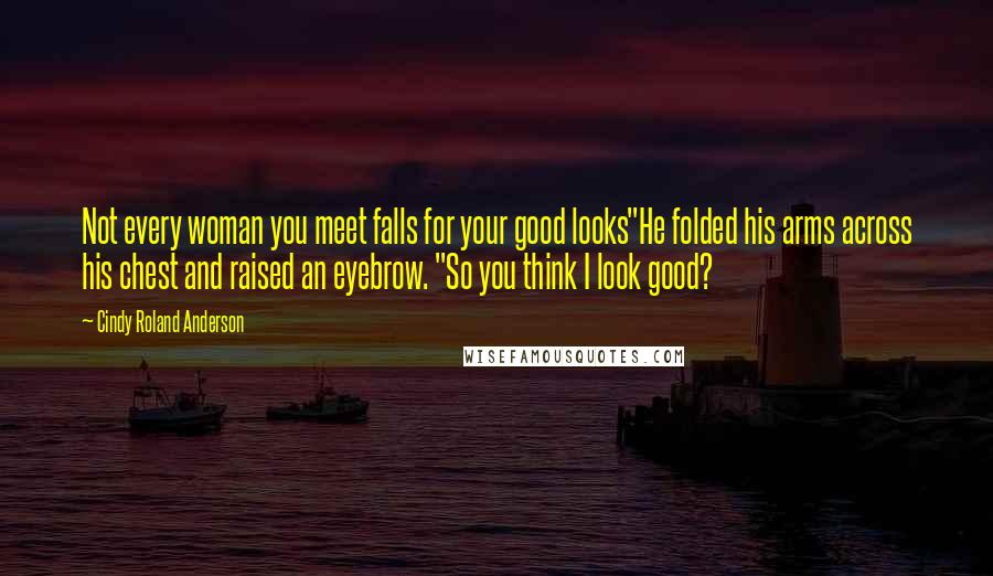 Cindy Roland Anderson Quotes: Not every woman you meet falls for your good looks"He folded his arms across his chest and raised an eyebrow. "So you think I look good?