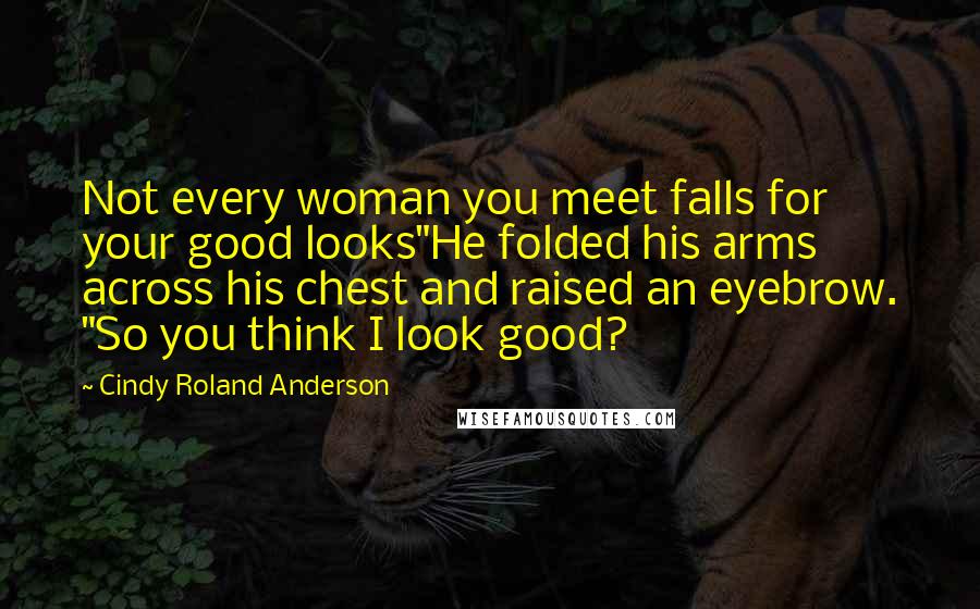 Cindy Roland Anderson Quotes: Not every woman you meet falls for your good looks"He folded his arms across his chest and raised an eyebrow. "So you think I look good?