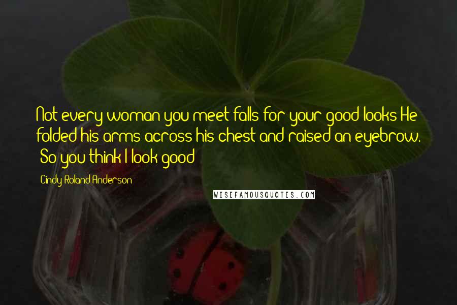 Cindy Roland Anderson Quotes: Not every woman you meet falls for your good looks"He folded his arms across his chest and raised an eyebrow. "So you think I look good?