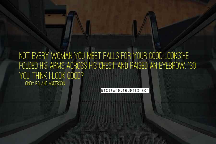 Cindy Roland Anderson Quotes: Not every woman you meet falls for your good looks"He folded his arms across his chest and raised an eyebrow. "So you think I look good?