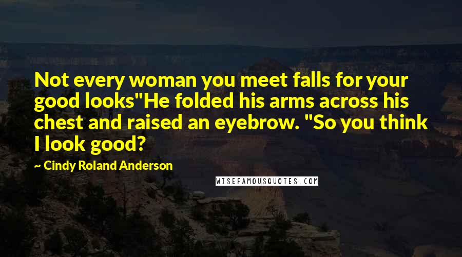 Cindy Roland Anderson Quotes: Not every woman you meet falls for your good looks"He folded his arms across his chest and raised an eyebrow. "So you think I look good?