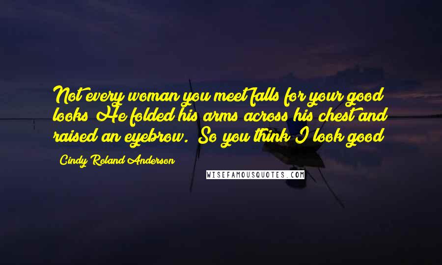 Cindy Roland Anderson Quotes: Not every woman you meet falls for your good looks"He folded his arms across his chest and raised an eyebrow. "So you think I look good?