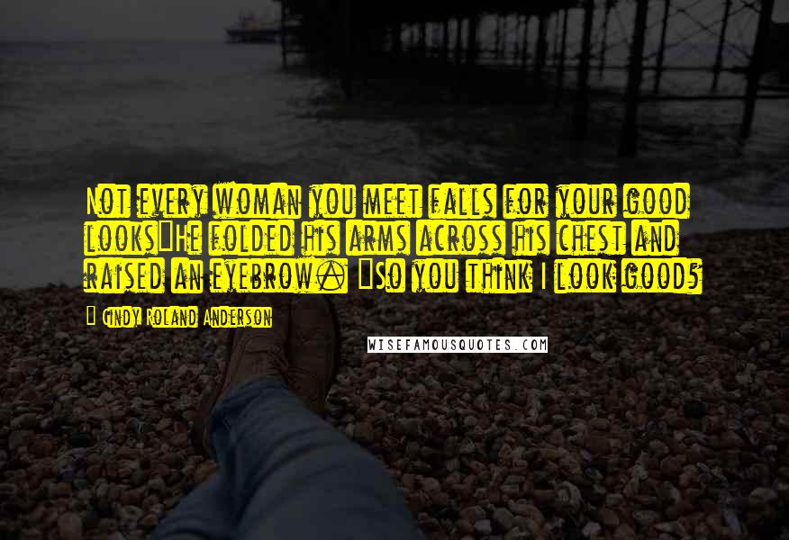 Cindy Roland Anderson Quotes: Not every woman you meet falls for your good looks"He folded his arms across his chest and raised an eyebrow. "So you think I look good?