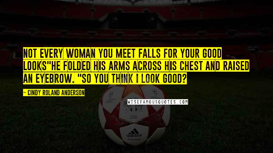 Cindy Roland Anderson Quotes: Not every woman you meet falls for your good looks"He folded his arms across his chest and raised an eyebrow. "So you think I look good?