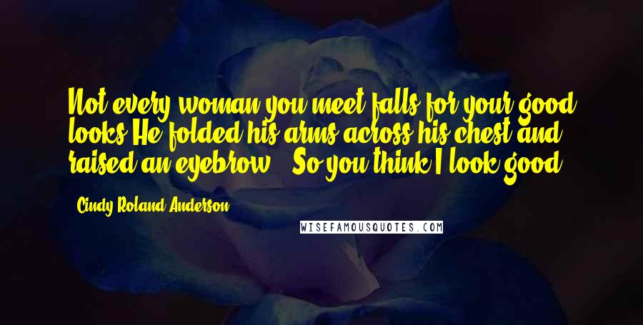 Cindy Roland Anderson Quotes: Not every woman you meet falls for your good looks"He folded his arms across his chest and raised an eyebrow. "So you think I look good?