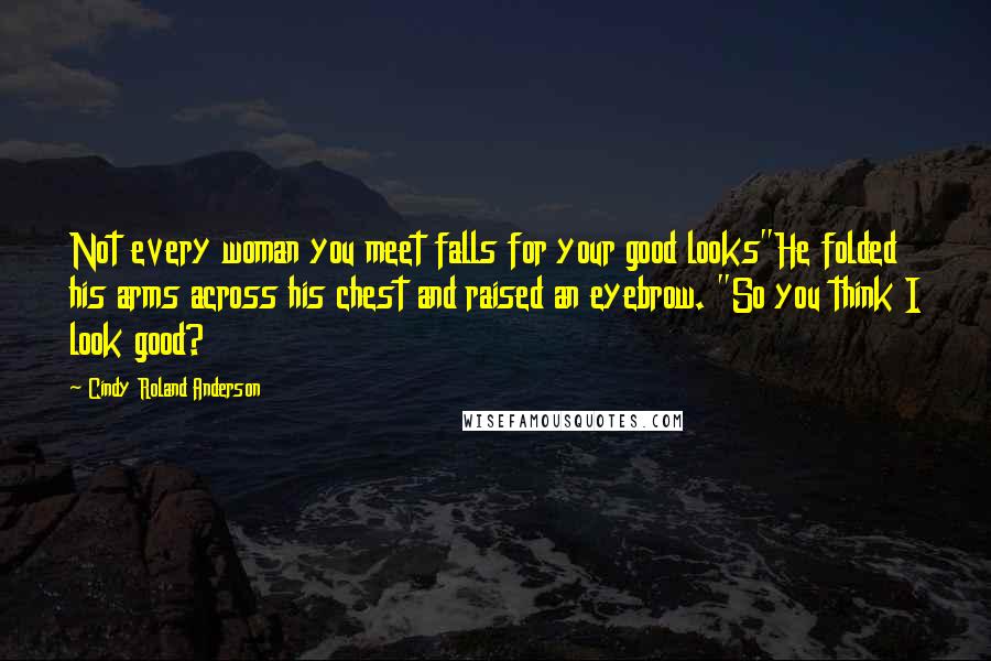 Cindy Roland Anderson Quotes: Not every woman you meet falls for your good looks"He folded his arms across his chest and raised an eyebrow. "So you think I look good?