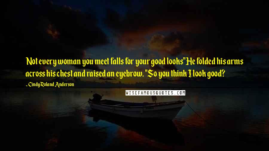 Cindy Roland Anderson Quotes: Not every woman you meet falls for your good looks"He folded his arms across his chest and raised an eyebrow. "So you think I look good?