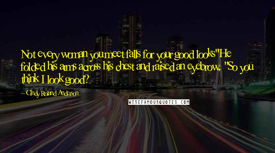 Cindy Roland Anderson Quotes: Not every woman you meet falls for your good looks"He folded his arms across his chest and raised an eyebrow. "So you think I look good?