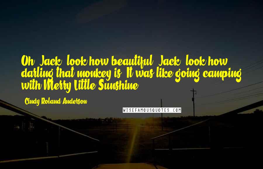 Cindy Roland Anderson Quotes: Oh, Jack, look how beautiful. Jack, look how darling that monkey is. It was like going camping with Merry Little Sunshine.