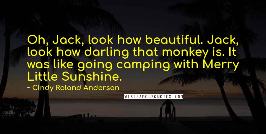 Cindy Roland Anderson Quotes: Oh, Jack, look how beautiful. Jack, look how darling that monkey is. It was like going camping with Merry Little Sunshine.