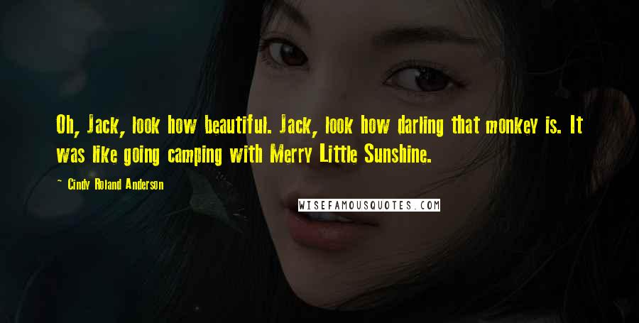 Cindy Roland Anderson Quotes: Oh, Jack, look how beautiful. Jack, look how darling that monkey is. It was like going camping with Merry Little Sunshine.