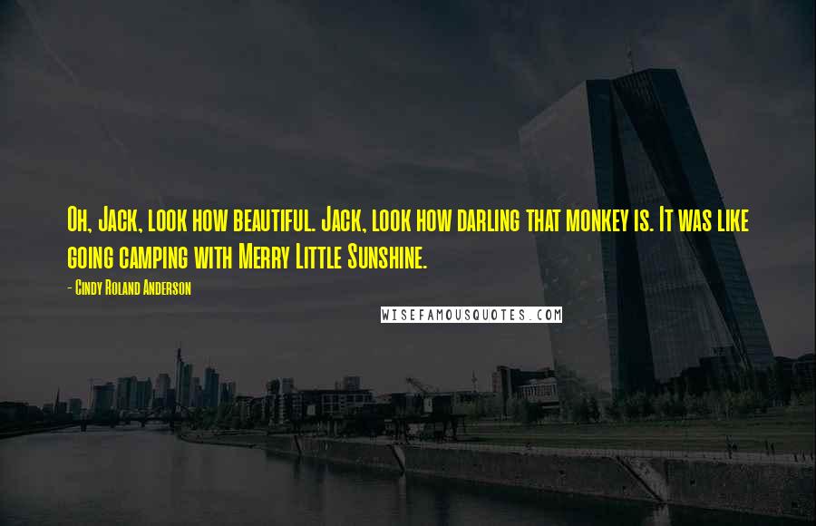 Cindy Roland Anderson Quotes: Oh, Jack, look how beautiful. Jack, look how darling that monkey is. It was like going camping with Merry Little Sunshine.