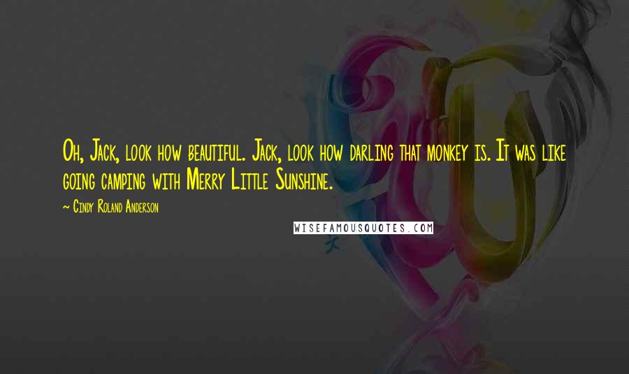 Cindy Roland Anderson Quotes: Oh, Jack, look how beautiful. Jack, look how darling that monkey is. It was like going camping with Merry Little Sunshine.