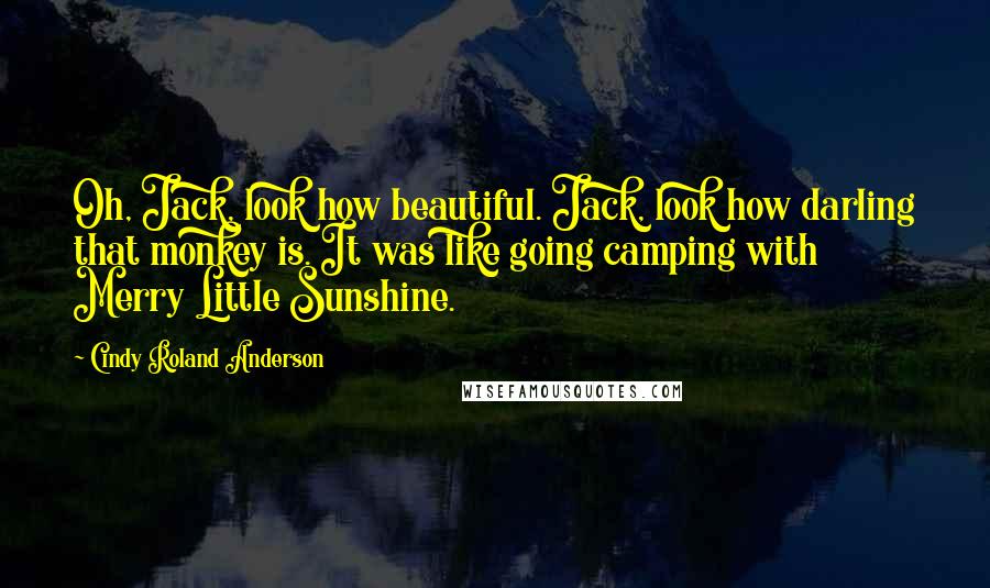 Cindy Roland Anderson Quotes: Oh, Jack, look how beautiful. Jack, look how darling that monkey is. It was like going camping with Merry Little Sunshine.