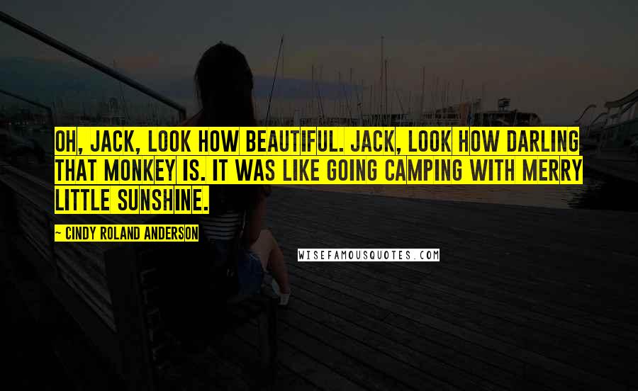 Cindy Roland Anderson Quotes: Oh, Jack, look how beautiful. Jack, look how darling that monkey is. It was like going camping with Merry Little Sunshine.