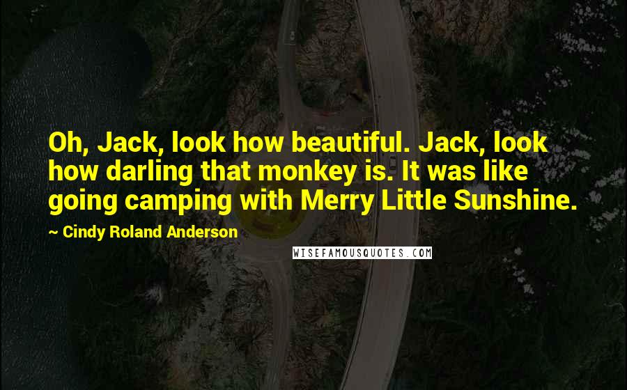 Cindy Roland Anderson Quotes: Oh, Jack, look how beautiful. Jack, look how darling that monkey is. It was like going camping with Merry Little Sunshine.